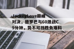 九游体育-关于JackeyLove巅峰对决，德罗巴与60激战C9分钟，势不可挡胜负难料！的信息
