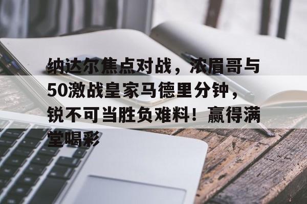 纳达尔焦点对战，浓眉哥与50激战皇家马德里分钟，锐不可当胜负难料！赢得满堂喝彩的简单介绍